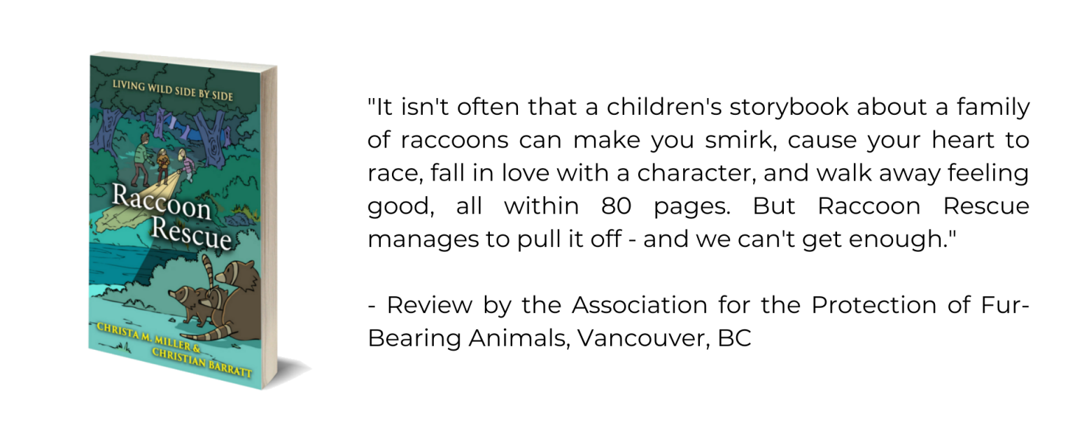 A book review from the Association for the Protection of Fur-Bearing Animals reads: "It isn't often that a children's storybook about a family of raccoons can make you smirk, cause your heart to race, fall in love with a character, and walk away feeling good, all within 80 pages. But Raccoon Rescue manages to pull it off - and we can't get enough."